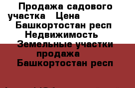 Продажа садового участка › Цена ­ 150 000 - Башкортостан респ. Недвижимость » Земельные участки продажа   . Башкортостан респ.